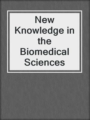 New Knowledge in the Biomedical Sciences