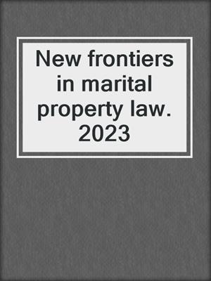 New frontiers in marital property law. 2023