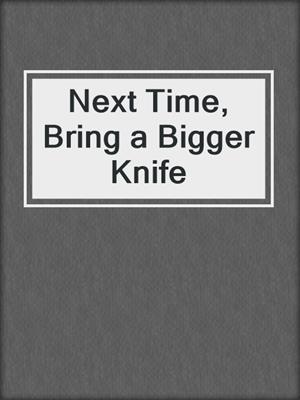 cover image of Next Time, Bring a Bigger Knife