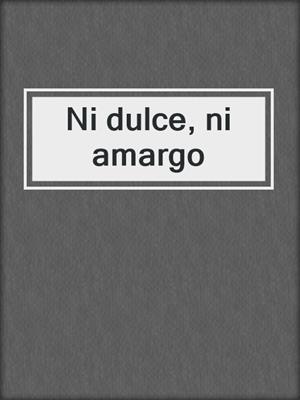 cover image of Ni dulce, ni amargo