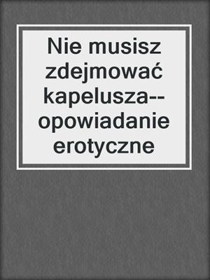 cover image of Nie musisz zdejmować kapelusza--opowiadanie erotyczne