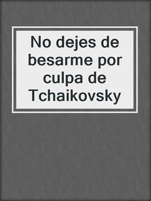 cover image of No dejes de besarme por culpa de Tchaikovsky