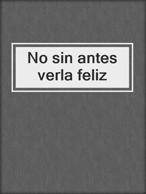 cover image of No sin antes verla feliz