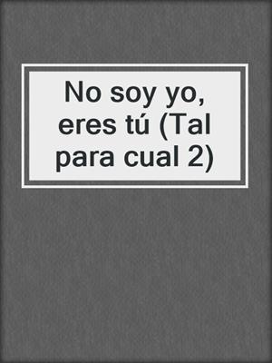 cover image of No soy yo, eres tú (Tal para cual 2)