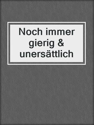 cover image of Noch immer gierig & unersättlich