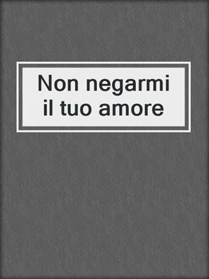 cover image of Non negarmi il tuo amore