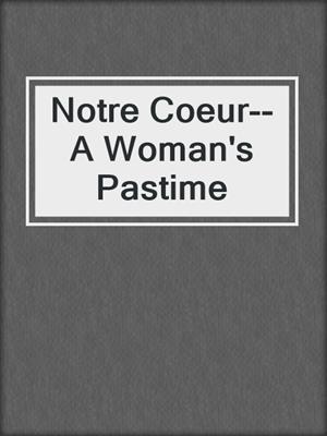 cover image of Notre Coeur--A Woman's Pastime