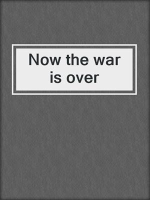 Now the war is over