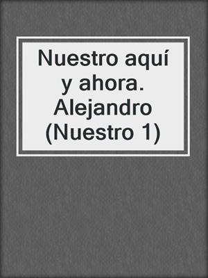 cover image of Nuestro aquí y ahora. Alejandro (Nuestro 1)