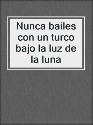 cover image of Nunca bailes con un turco bajo la luz de la luna