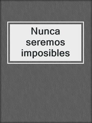 cover image of Nunca seremos imposibles