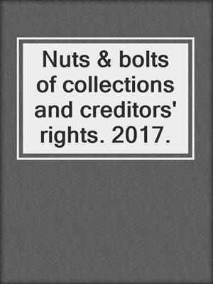 Nuts & bolts of collections and creditors' rights. 2017.