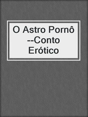 cover image of O Astro Pornô--Conto Erótico