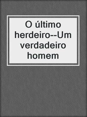 cover image of O último herdeiro--Um verdadeiro homem