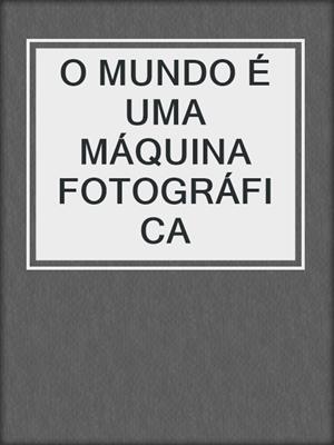 O MUNDO É UMA MÁQUINA FOTOGRÁFICA