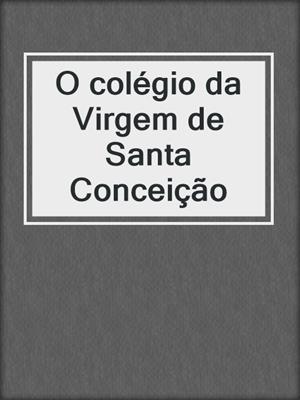 cover image of O colégio da Virgem de Santa Conceição