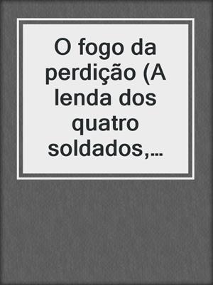 O fogo da perdição (A lenda dos quatro soldados, Volume 4)