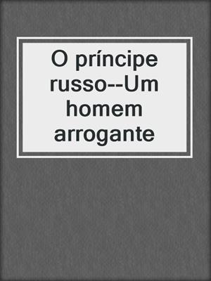 cover image of O príncipe russo--Um homem arrogante