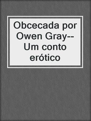 cover image of Obcecada por Owen Gray--Um conto erótico