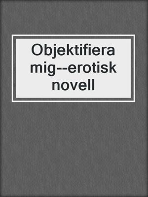 cover image of Objektifiera mig--erotisk novell