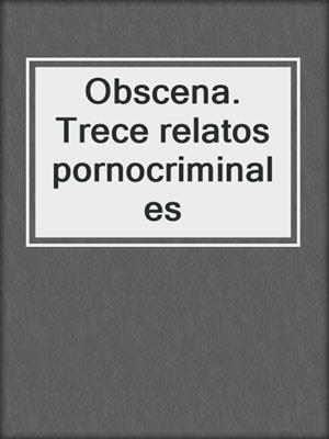 cover image of Obscena. Trece relatos pornocriminales