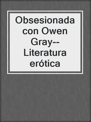 cover image of Obsesionada con Owen Gray--Literatura erótica