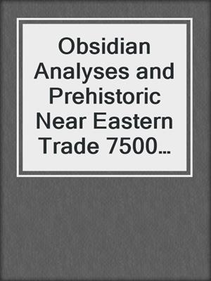 Obsidian Analyses and Prehistoric Near Eastern Trade 7500 to 3500 B.C.
