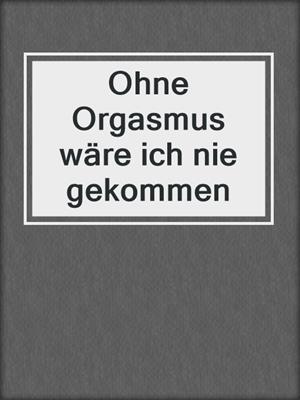 cover image of Ohne Orgasmus wäre ich nie gekommen