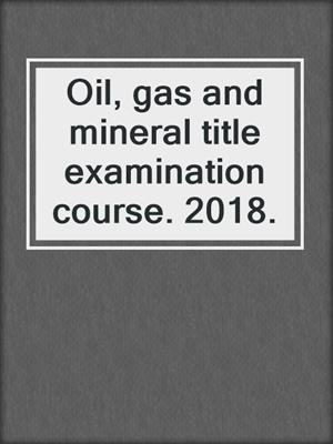 Oil, gas and mineral title examination course. 2018.