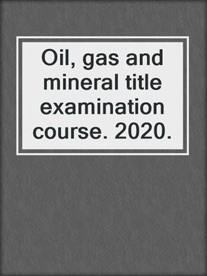 Oil, gas and mineral title examination course. 2020.