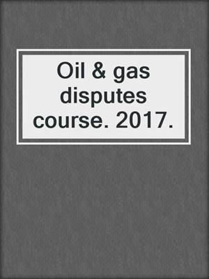 Oil & gas disputes course. 2017.