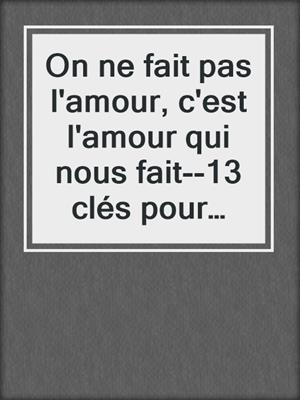 cover image of On ne fait pas l'amour, c'est l'amour qui nous fait--13 clés pour dynamiser désir et sexualité