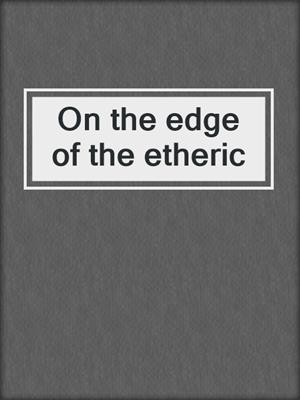 On the edge of the etheric