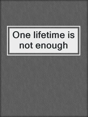 One lifetime is not enough