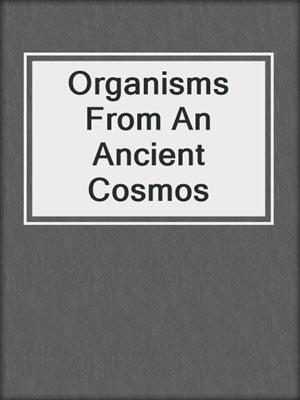 cover image of Organisms From An Ancient Cosmos