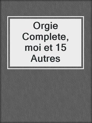 cover image of Orgie Complete, moi et 15 Autres
