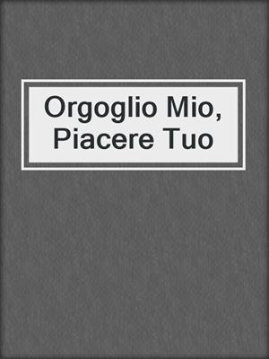 Orgoglio Mio, Piacere Tuo