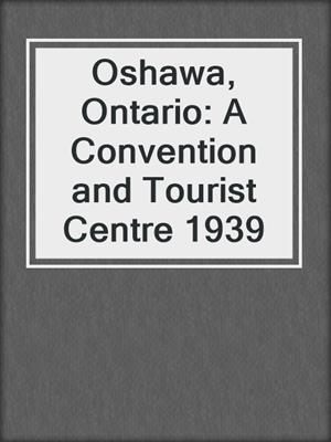 Oshawa, Ontario: A Convention and Tourist Centre 1939