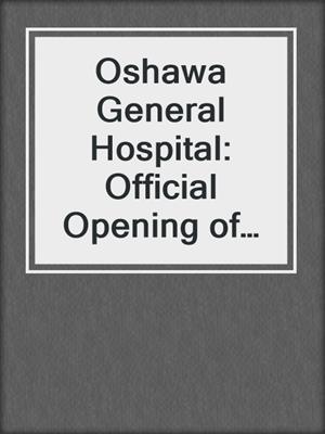Oshawa General Hospital: Official Opening of New Wing 1963