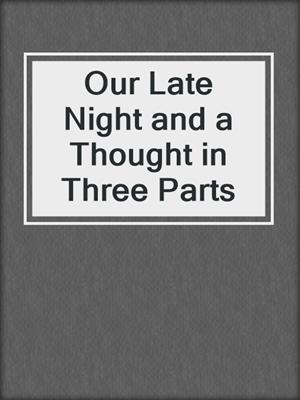 cover image of Our Late Night and a Thought in Three Parts