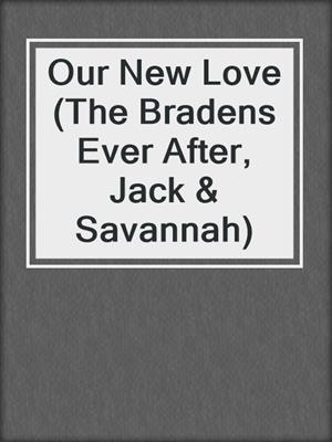 cover image of Our New Love (The Bradens Ever After, Jack & Savannah)