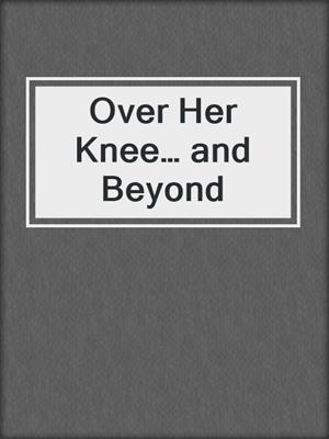 cover image of Over Her Knee… and Beyond