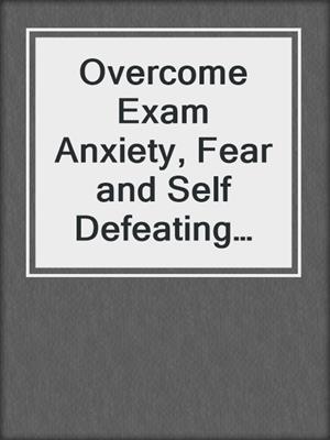 cover image of Overcome Exam Anxiety, Fear and Self Defeating Habits