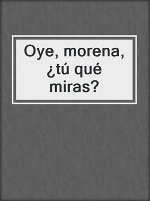 cover image of Oye, morena, ¿tú qué miras?