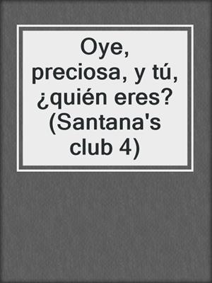 cover image of Oye, preciosa, y tú, ¿quién eres? (Santana's club 4)