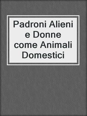 cover image of Padroni Alieni e Donne come Animali Domestici