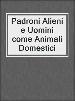 cover image of Padroni Alieni e Uomini come Animali Domestici