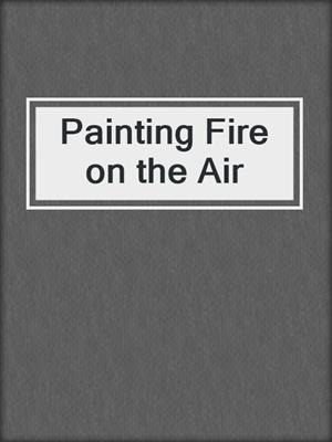 cover image of Painting Fire on the Air