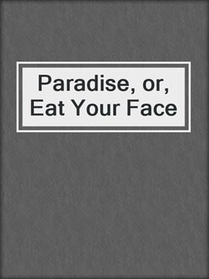 cover image of Paradise, or, Eat Your Face