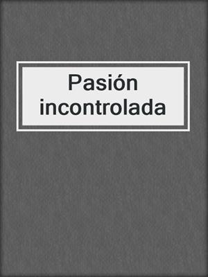cover image of Pasión incontrolada